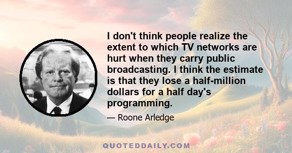 I don't think people realize the extent to which TV networks are hurt when they carry public broadcasting. I think the estimate is that they lose a half-million dollars for a half day's programming.