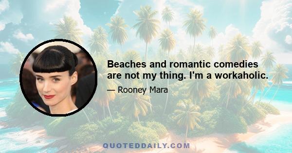 Beaches and romantic comedies are not my thing. I'm a workaholic.