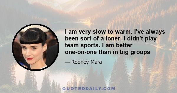 I am very slow to warm. I've always been sort of a loner. I didn't play team sports. I am better one-on-one than in big groups