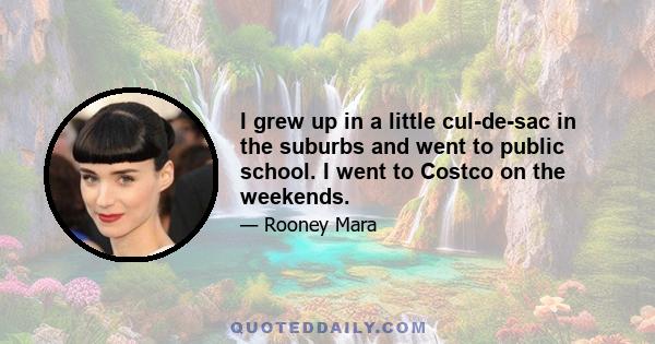 I grew up in a little cul-de-sac in the suburbs and went to public school. I went to Costco on the weekends.