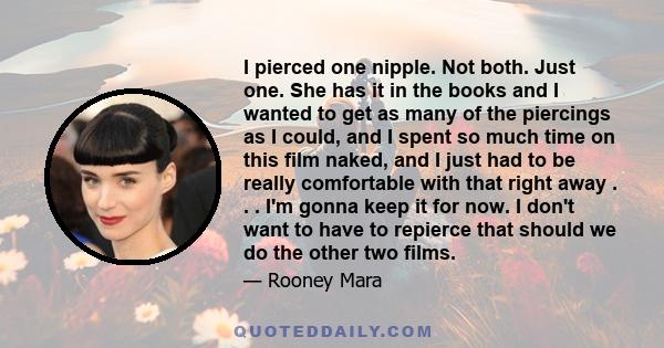 I pierced one nipple. Not both. Just one. She has it in the books and I wanted to get as many of the piercings as I could, and I spent so much time on this film naked, and I just had to be really comfortable with that