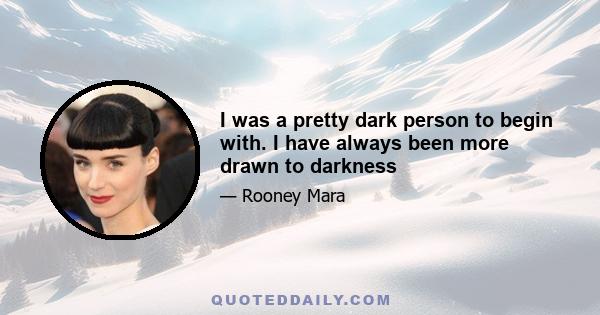 I was a pretty dark person to begin with. I have always been more drawn to darkness