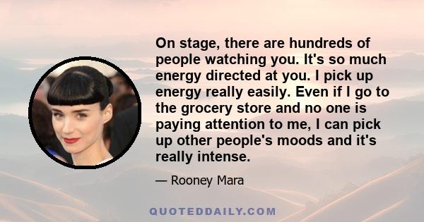 On stage, there are hundreds of people watching you. It's so much energy directed at you. I pick up energy really easily. Even if I go to the grocery store and no one is paying attention to me, I can pick up other