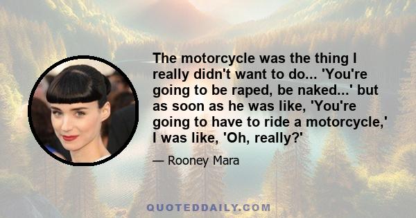 The motorcycle was the thing I really didn't want to do... 'You're going to be raped, be naked...' but as soon as he was like, 'You're going to have to ride a motorcycle,' I was like, 'Oh, really?'