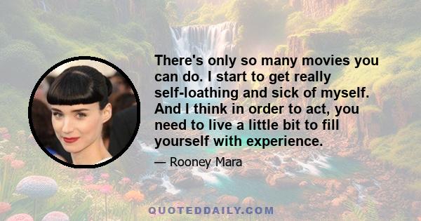 There's only so many movies you can do. I start to get really self-loathing and sick of myself. And I think in order to act, you need to live a little bit to fill yourself with experience.