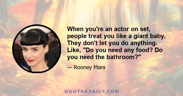 When you're an actor on set, people treat you like a giant baby. They don't let you do anything. Like, Do you need any food? Do you need the bathroom?