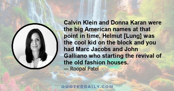 Calvin Klein and Donna Karan were the big American names at that point in time, Helmut [Lung] was the cool kid on the block and you had Marc Jacobs and John Galliano who starting the revival of the old fashion houses.