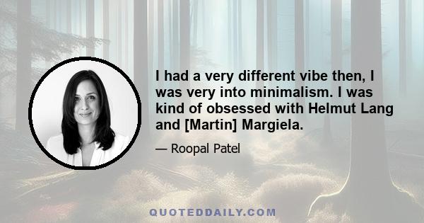 I had a very different vibe then, I was very into minimalism. I was kind of obsessed with Helmut Lang and [Martin] Margiela.