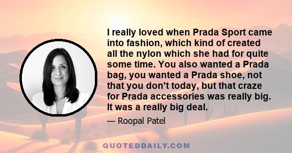 I really loved when Prada Sport came into fashion, which kind of created all the nylon which she had for quite some time. You also wanted a Prada bag, you wanted a Prada shoe, not that you don't today, but that craze