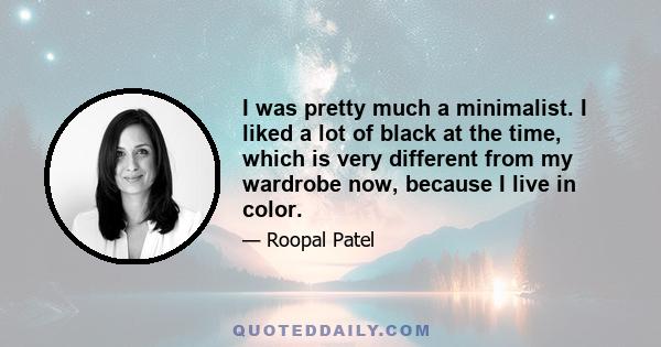 I was pretty much a minimalist. I liked a lot of black at the time, which is very different from my wardrobe now, because I live in color.