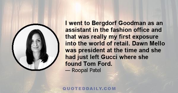 I went to Bergdorf Goodman as an assistant in the fashion office and that was really my first exposure into the world of retail. Dawn Mello was president at the time and she had just left Gucci where she found Tom Ford.