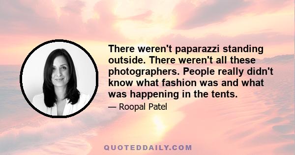 There weren't paparazzi standing outside. There weren't all these photographers. People really didn't know what fashion was and what was happening in the tents.