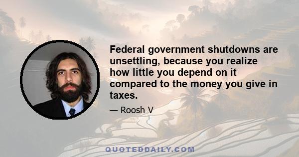 Federal government shutdowns are unsettling, because you realize how little you depend on it compared to the money you give in taxes.