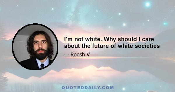 I'm not white. Why should I care about the future of white societies