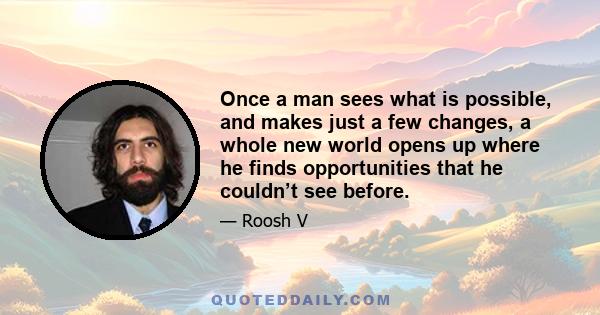 Once a man sees what is possible, and makes just a few changes, a whole new world opens up where he finds opportunities that he couldn’t see before.