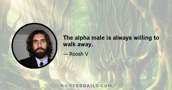 The alpha male is always willing to walk away.