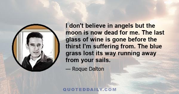 I don't believe in angels but the moon is now dead for me. The last glass of wine is gone before the thirst I'm suffering from. The blue grass lost its way running away from your sails.