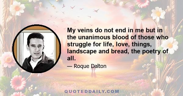 My veins do not end in me but in the unanimous blood of those who struggle for life, love, things, landscape and bread, the poetry of all.