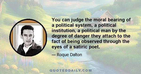 You can judge the moral bearing of a political system, a political institution, a political man by the degree of danger they attach to the fact of being observed through the eyes of a satiric poet.