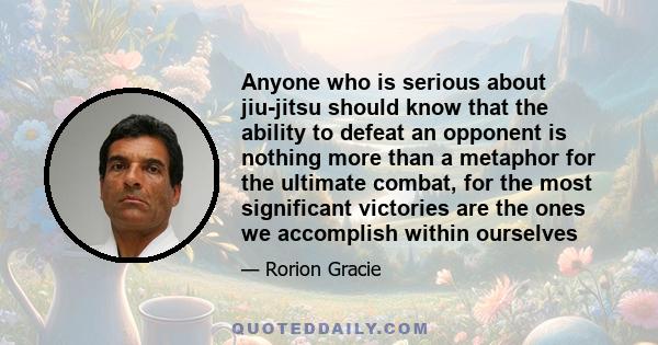 Anyone who is serious about jiu-jitsu should know that the ability to defeat an opponent is nothing more than a metaphor for the ultimate combat, for the most significant victories are the ones we accomplish within