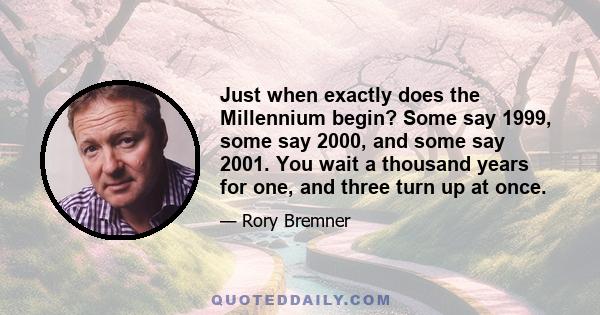 Just when exactly does the Millennium begin? Some say 1999, some say 2000, and some say 2001. You wait a thousand years for one, and three turn up at once.