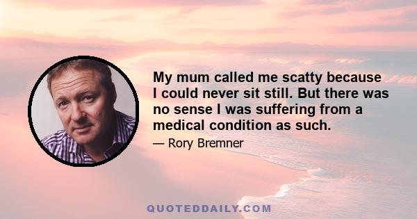 My mum called me scatty because I could never sit still. But there was no sense I was suffering from a medical condition as such.