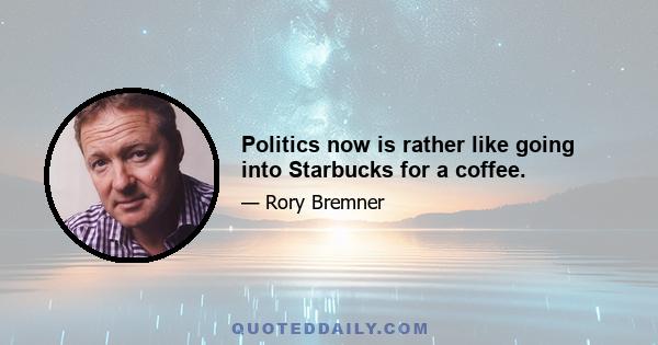 Politics now is rather like going into Starbucks for a coffee.