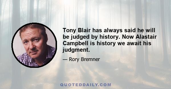 Tony Blair has always said he will be judged by history. Now Alastair Campbell is history we await his judgment.