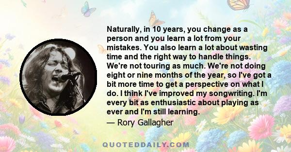 Naturally, in 10 years, you change as a person and you learn a lot from your mistakes. You also learn a lot about wasting time and the right way to handle things. We're not touring as much. We're not doing eight or nine 