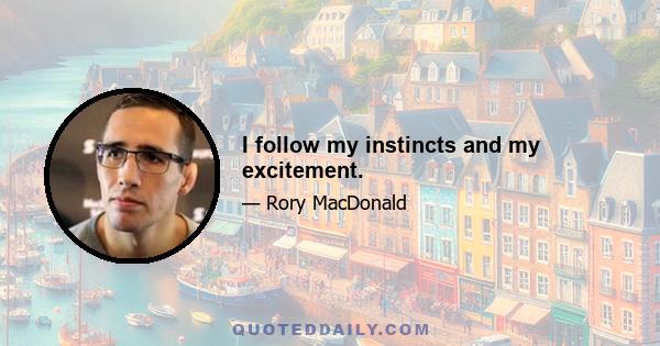 I follow my instincts and my excitement.