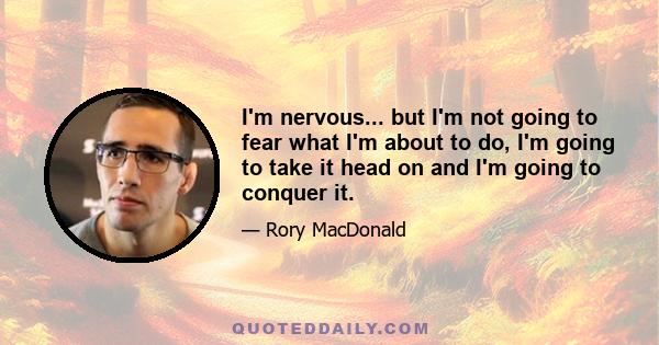 I'm nervous... but I'm not going to fear what I'm about to do, I'm going to take it head on and I'm going to conquer it.