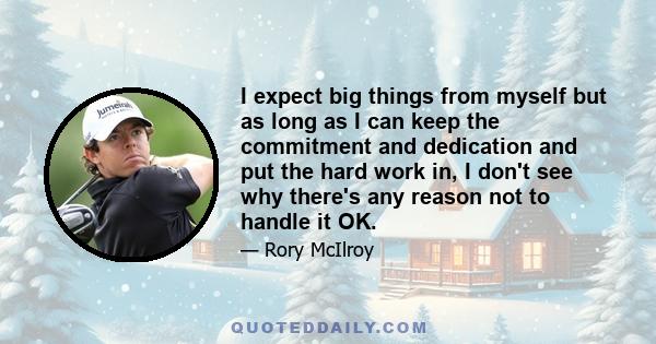 I expect big things from myself but as long as I can keep the commitment and dedication and put the hard work in, I don't see why there's any reason not to handle it OK.