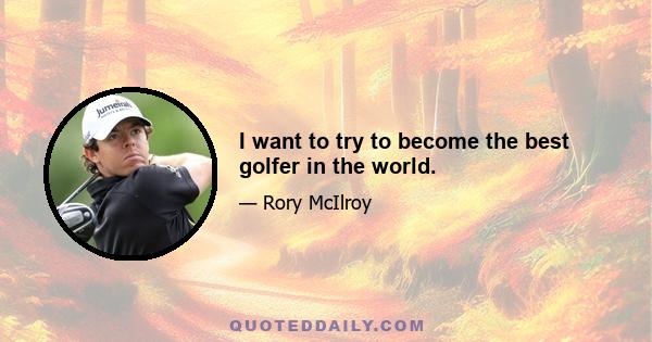 I want to try to become the best golfer in the world.