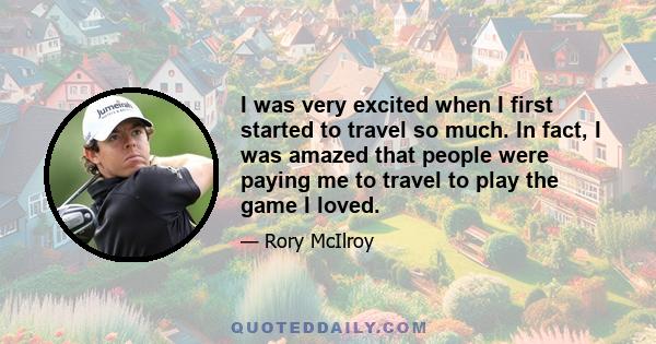 I was very excited when I first started to travel so much. In fact, I was amazed that people were paying me to travel to play the game I loved.