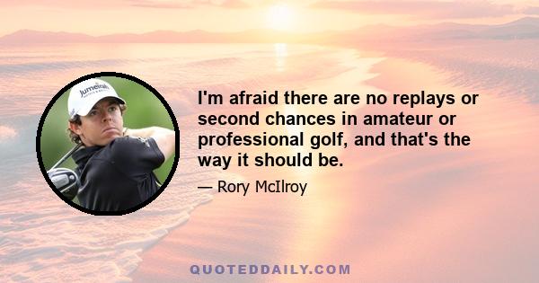 I'm afraid there are no replays or second chances in amateur or professional golf, and that's the way it should be.