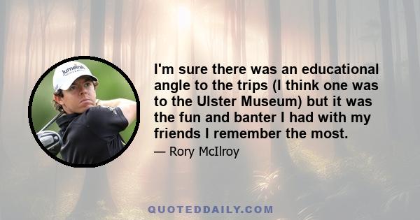 I'm sure there was an educational angle to the trips (I think one was to the Ulster Museum) but it was the fun and banter I had with my friends I remember the most.