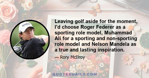 Leaving golf aside for the moment, I'd choose Roger Federer as a sporting role model, Muhammad Ali for a sporting and non-sporting role model and Nelson Mandela as a true and lasting inspiration.