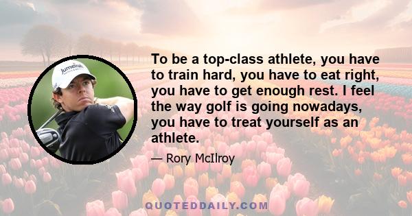 To be a top-class athlete, you have to train hard, you have to eat right, you have to get enough rest. I feel the way golf is going nowadays, you have to treat yourself as an athlete.