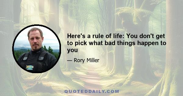 Here's a rule of life: You don't get to pick what bad things happen to you