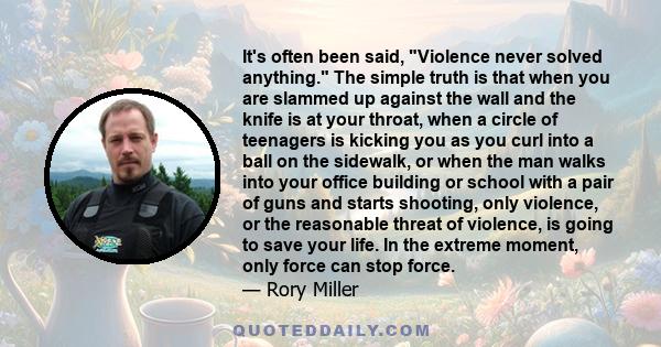 It's often been said, Violence never solved anything. The simple truth is that when you are slammed up against the wall and the knife is at your throat, when a circle of teenagers is kicking you as you curl into a ball