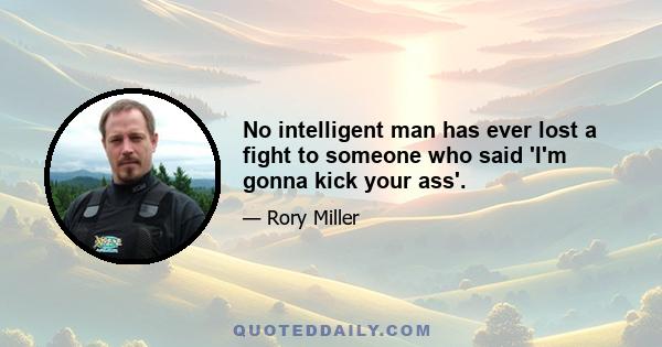 No intelligent man has ever lost a fight to someone who said 'I'm gonna kick your ass'.