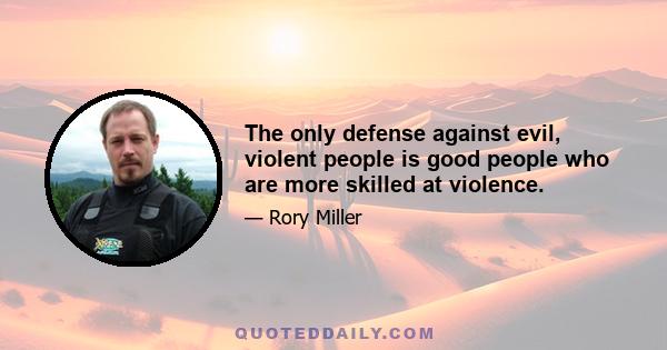 The only defense against evil, violent people is good people who are more skilled at violence.