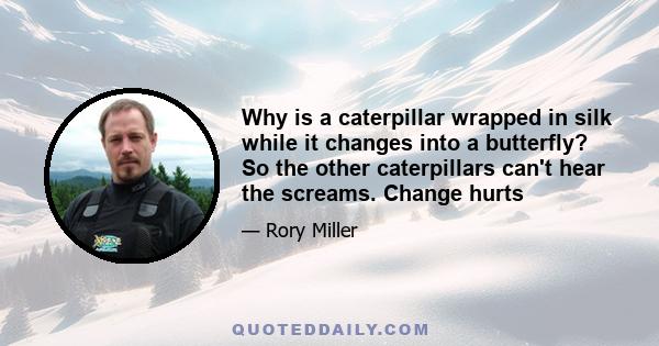 Why is a caterpillar wrapped in silk while it changes into a butterfly? So the other caterpillars can't hear the screams. Change hurts