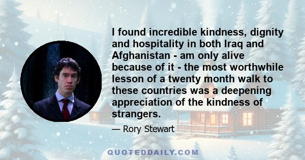 I found incredible kindness, dignity and hospitality in both Iraq and Afghanistan - am only alive because of it - the most worthwhile lesson of a twenty month walk to these countries was a deepening appreciation of the