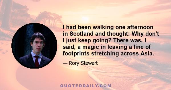 I had been walking one afternoon in Scotland and thought: Why don't I just keep going? There was, I said, a magic in leaving a line of footprints stretching across Asia.