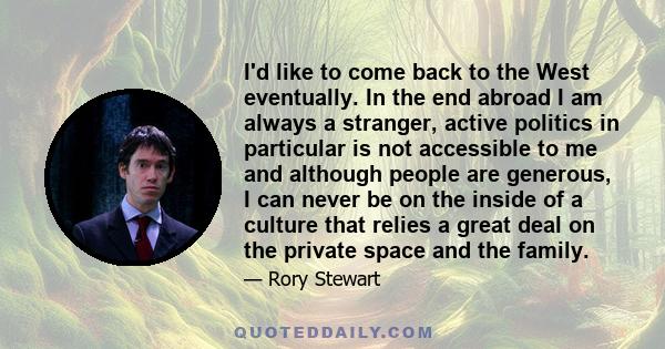 I'd like to come back to the West eventually. In the end abroad I am always a stranger, active politics in particular is not accessible to me and although people are generous, I can never be on the inside of a culture