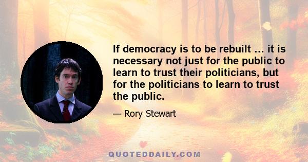 If democracy is to be rebuilt … it is necessary not just for the public to learn to trust their politicians, but for the politicians to learn to trust the public.