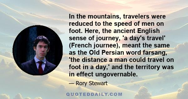 In the mountains, travelers were reduced to the speed of men on foot. Here, the ancient English sense of journey, 'a day's travel' (French journee), meant the same as the Old Persian word farsang, 'the distance a man