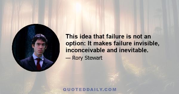 This idea that failure is not an option: It makes failure invisible, inconceivable and inevitable.