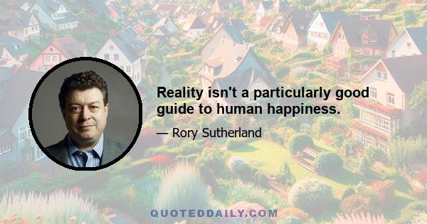 Reality isn't a particularly good guide to human happiness.